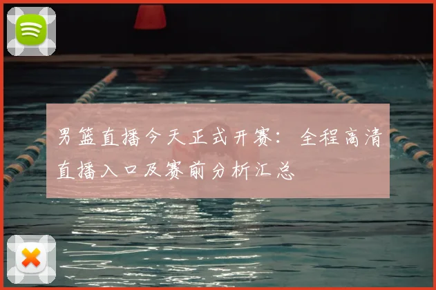 男篮直播今天正式开赛:全程高清直播入口及赛前分析汇总
