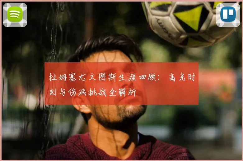 拉姆塞尤文图斯生涯回顾:高光时刻与伤病挑战全解析