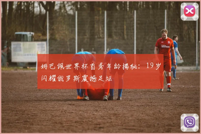 姆巴佩世界杯首秀年龄揭秘：19岁闪耀俄罗斯震撼足坛