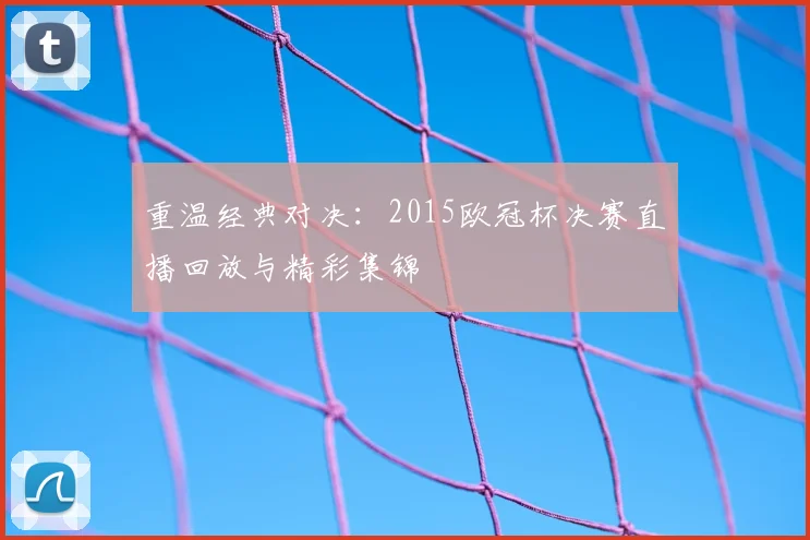 重温经典对决：2015欧冠杯决赛直播回放与精彩集锦