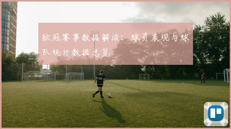 欧冠赛事数据解读：球员表现与球队统计数据总览