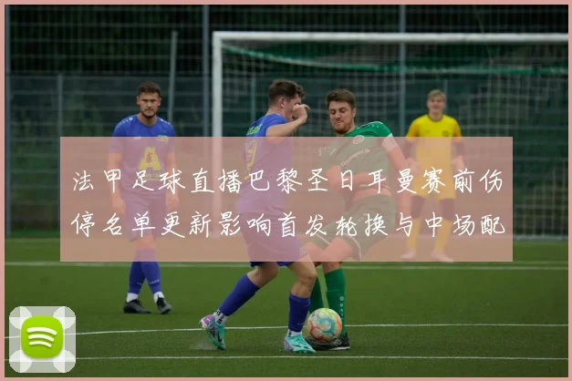 法甲足球直播巴黎圣日耳曼赛前伤停名单更新影响首发轮换与中场配置