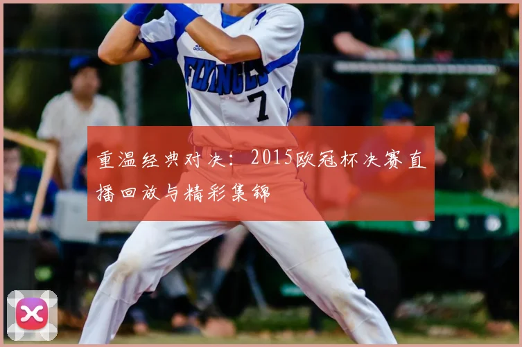 重温经典对决:2015欧冠杯决赛直播回放与精彩集锦