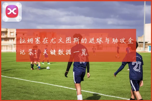 拉姆塞在尤文图斯的进球与助攻全记录:关键数据一览