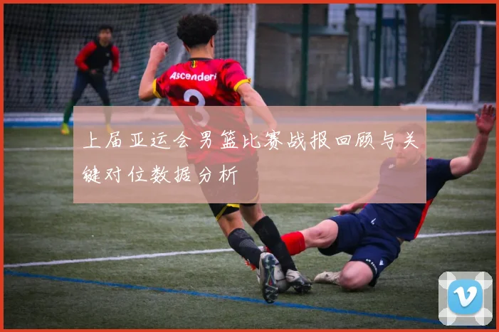 上届亚运会男篮比赛战报回顾与关键对位数据分析