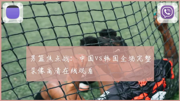 男篮焦点战:中国vs韩国全场完整录像高清在线观看