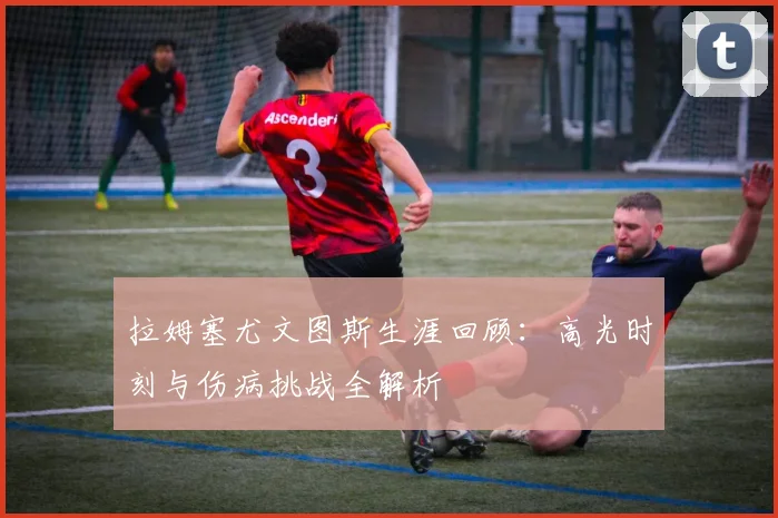 拉姆塞尤文图斯生涯回顾:高光时刻与伤病挑战全解析