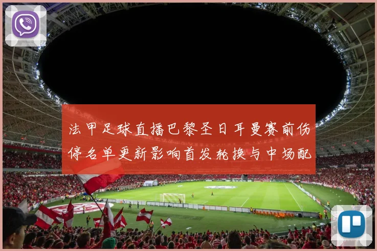 法甲足球直播巴黎圣日耳曼赛前伤停名单更新影响首发轮换与中场配置