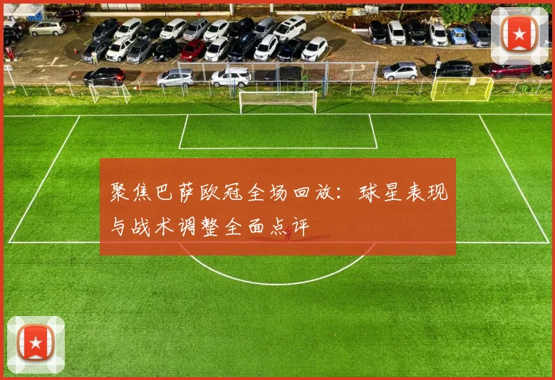 聚焦巴萨欧冠全场回放:球星表现与战术调整全面点评