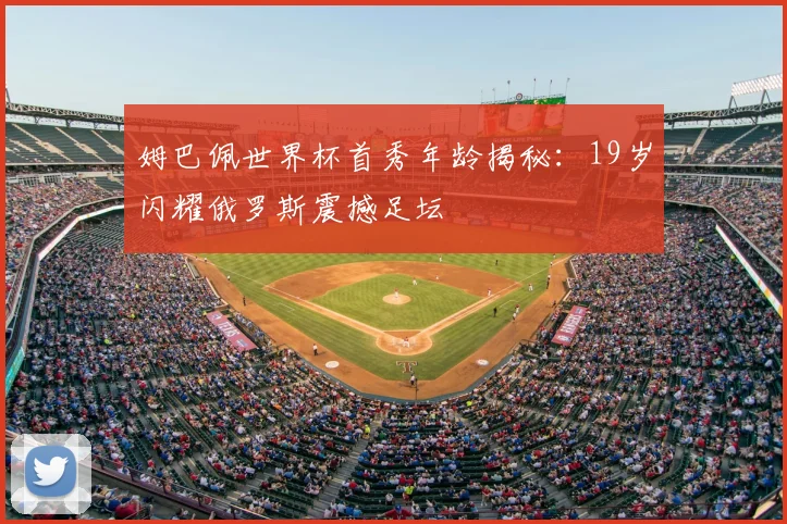 姆巴佩世界杯首秀年龄揭秘：19岁闪耀俄罗斯震撼足坛