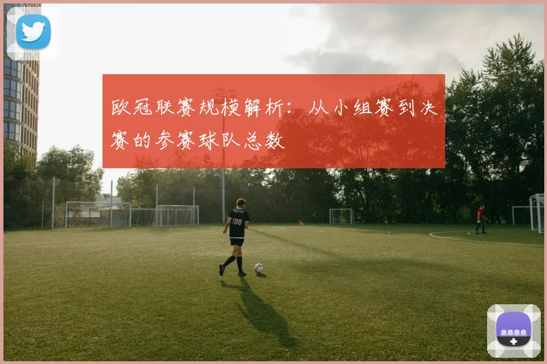 欧冠联赛规模解析：从小组赛到决赛的参赛球队总数