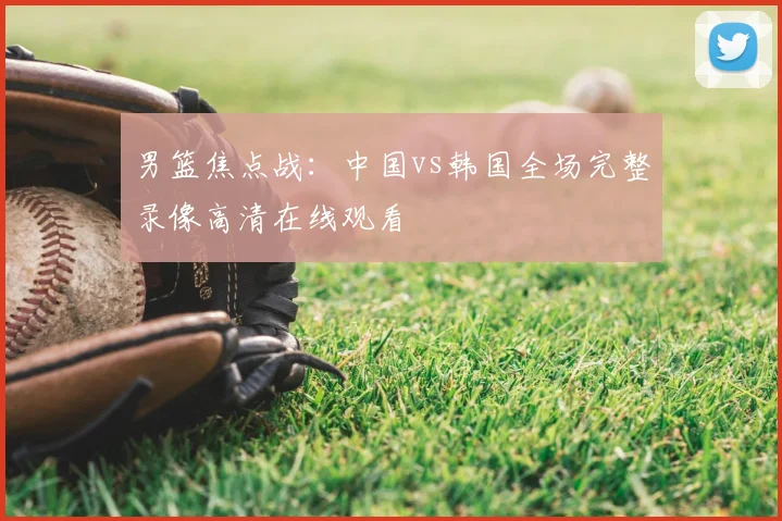 男篮焦点战：中国vs韩国全场完整录像高清在线观看