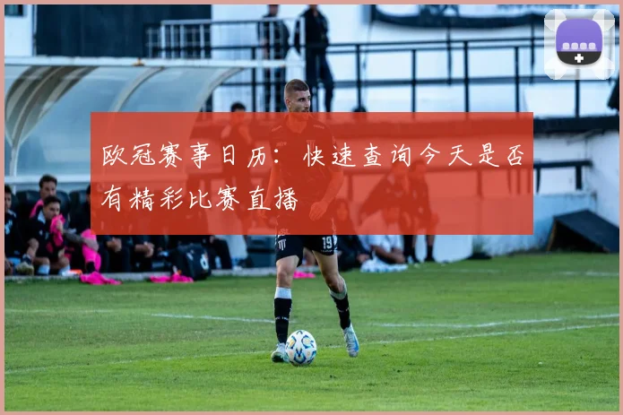 欧冠赛事日历:快速查询今天是否有精彩比赛直播