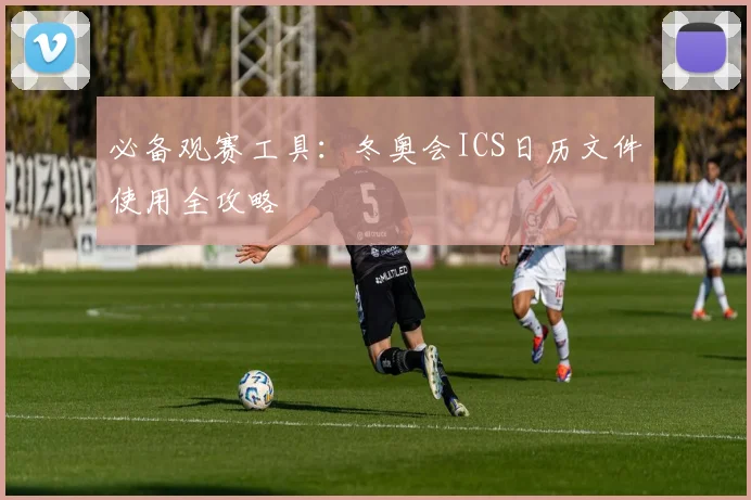 必备观赛工具：冬奥会ICS日历文件使用全攻略